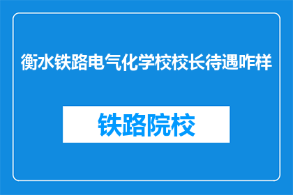 衡水铁路电气化学校校长待遇咋样(衡水铁路电气化学校校长待遇如何？)
