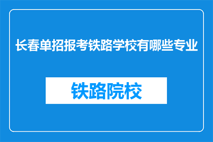 长春单招报考铁路学校有哪些专业(长春单招报考铁路学校有哪些专业？)