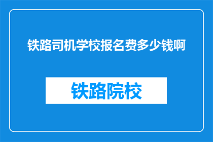 铁路司机学校报名费多少钱啊(铁路司机学校报名费是多少？)