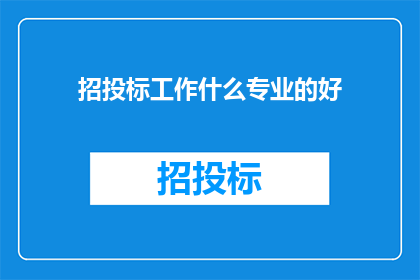 招投标工作什么专业的好(招投标工作，哪种专业背景更受青睐？)