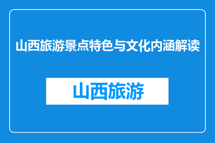山西旅游景点特色与文化内涵解读(山西旅游景点特色与文化内涵是什么？)