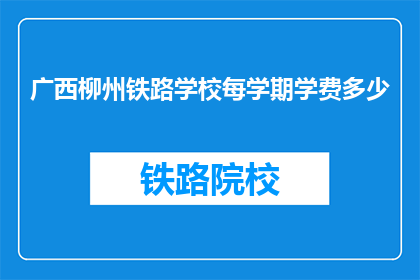 广西柳州铁路学校每学期学费多少(广西柳州铁路学校每学期学费是多少？)