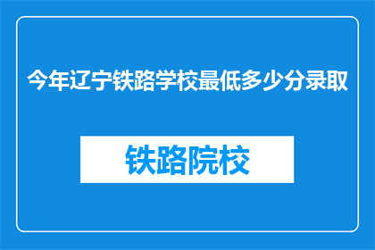 今年辽宁铁路学校最低多少分录取(辽宁铁路学校录取分数线是多少？)