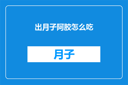 出月子阿胶怎么吃(如何正确食用出月子期间的阿胶？)