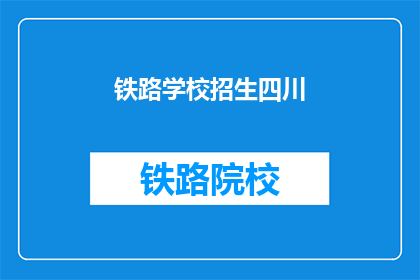 铁路学校招生四川(四川铁路学校招生信息，你了解了吗？)