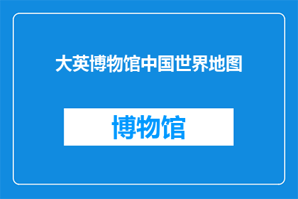 大英博物馆中国世界地图(大英博物馆的中国世界地图是否真实反映了中国的历史与文化？)