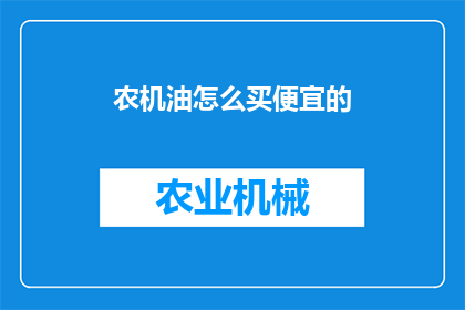农机油怎么买便宜的(如何以更优惠的价格购买农机油？)