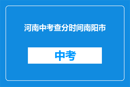 河南中考查分时间南阳市(南阳市考生何时可查询河南中考查分结果？)
