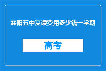 襄阳五中复读费用多少钱一学期(襄阳五中复读费用是多少？一学期需要多少？)