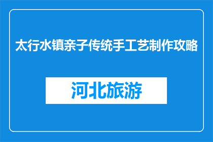 太行水镇亲子传统手工艺制作攻略(太行水镇亲子手工艺制作攻略，你准备好了吗？)