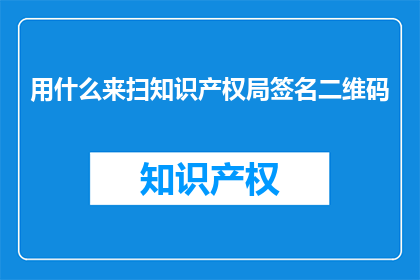 用什么来扫知识产权局签名二维码(如何扫描知识产权局的签名二维码？)
