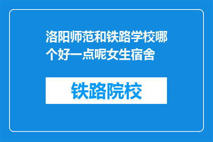 洛阳师范和铁路学校哪个好一点呢女生宿舍(洛阳师范与铁路学校哪个更适合女生？宿舍条件如何比较？)