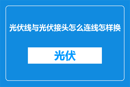 光伏线与光伏接头怎么连线怎样换(如何正确连接光伏线和更换光伏接头？)
