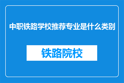 中职铁路学校推荐专业是什么类别(中职铁路学校推荐专业类别是什么？)