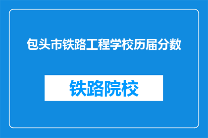 包头市铁路工程学校历届分数(包头市铁路工程学校历年录取分数线是多少？)