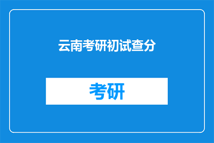 云南考研初试查分(云南考研初试成绩何时公布？)