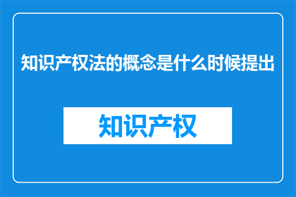 知识产权法的概念是什么时候提出(知识产权法的概念是何时被提出？)