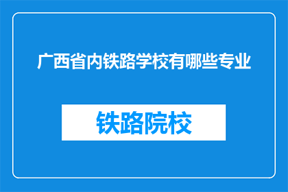 广西省内铁路学校有哪些专业(广西省内铁路学校有哪些专业？)