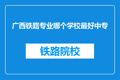 广西铁路专业哪个学校最好中专(广西铁路专业中专哪个学校最好？)