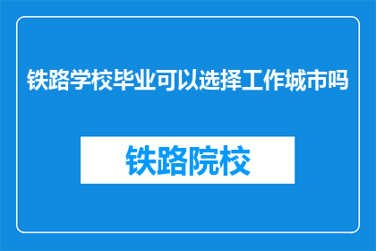 铁路学校毕业可以选择工作城市吗(铁路学校毕业生能否自主选择工作城市？)