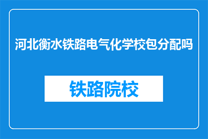 河北衡水铁路电气化学校包分配吗(河北衡水铁路电气化学校是否包分配工作？)