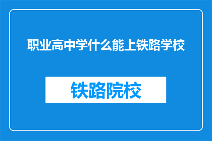 职业高中学什么能上铁路学校(职业高中的学生应学习哪些课程才能进入铁路学校？)