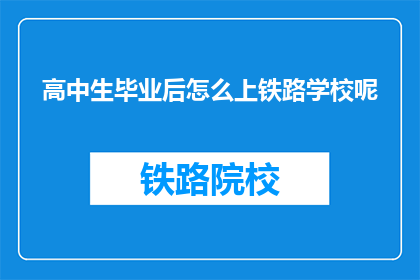 高中生毕业后怎么上铁路学校呢(高中生毕业后如何进入铁路学校深造？)