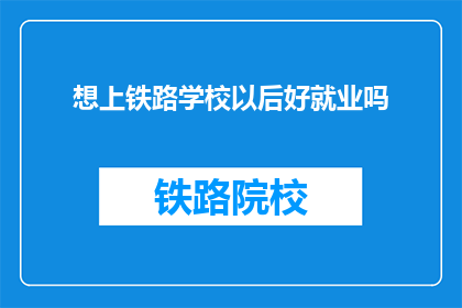 想上铁路学校以后好就业吗(未来铁路就业前景如何？选择铁路学校是否明智？)