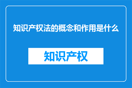 知识产权法的概念和作用是什么(知识产权法的概念和作用是什么？)