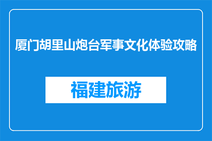 厦门胡里山炮台军事文化体验攻略(厦门胡里山炮台军事文化体验攻略，你了解吗？)