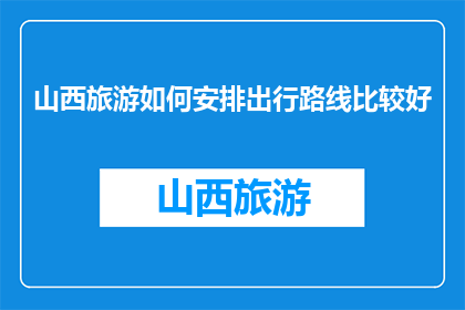 山西旅游如何安排出行路线比较好(如何规划山西旅游路线以获得最佳体验？)