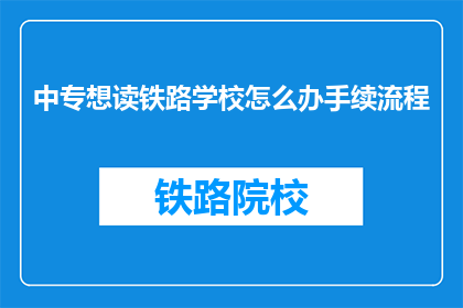 中专想读铁路学校怎么办手续流程(中专生如何办理进入铁路学校的手续？)