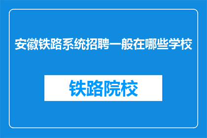 安徽铁路系统招聘一般在哪些学校(安徽铁路系统招聘通常在哪些学校进行？)