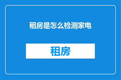 租房是怎么检测家电(如何检测租房中的家电状况？)