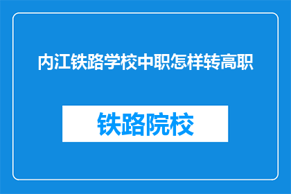 内江铁路学校中职怎样转高职(内江铁路学校中职生如何转至高职教育？)