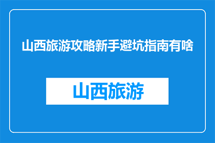 山西旅游攻略新手避坑指南有啥(山西旅游新手必看：如何避免旅游陷阱？)