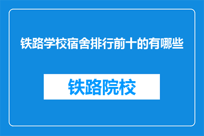 铁路学校宿舍排行前十的有哪些(铁路学校宿舍排名前十的宿舍有哪些？)