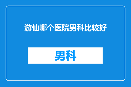 游仙哪个医院男科比较好(游仙区男科治疗哪家医院更专业？)