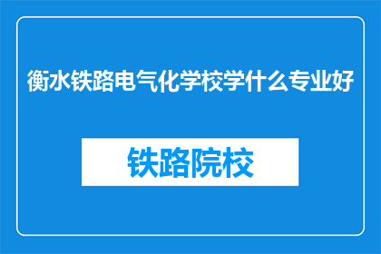 衡水铁路电气化学校学什么专业好(衡水铁路电气化学校有哪些专业值得学习？)