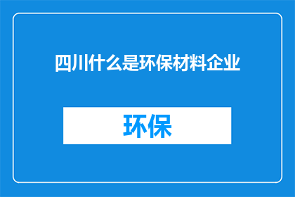四川什么是环保材料企业(四川环保材料企业是做什么的？)