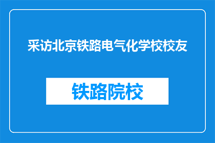 采访北京铁路电气化学校校友(北京铁路电气化学校校友：您如何回忆在校时光？)