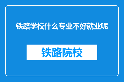 铁路学校什么专业不好就业呢(铁路学校哪些专业就业前景不明朗？)