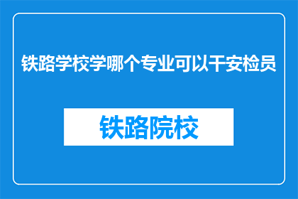 铁路学校学哪个专业可以干安检员(铁路学校哪个专业适合成为安检员？)