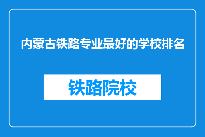 内蒙古铁路专业最好的学校排名(内蒙古铁路专业学校排名，你最青睐哪所？)