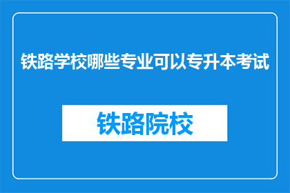 铁路学校哪些专业可以专升本考试(铁路学校哪些专业可以参加专升本考试？)