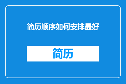 简历顺序如何安排最好(如何优化简历排序以提升求职效率？)