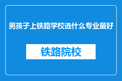 男孩子上铁路学校选什么专业最好(男孩子上铁路学校，选择什么专业最好？)
