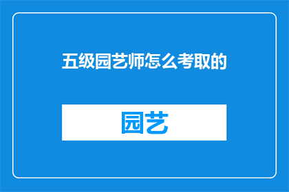五级园艺师怎么考取的(如何成为一名五级园艺师？)
