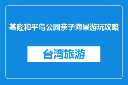 基隆和平岛公园亲子海景游玩攻略(基隆和平岛公园亲子海景游玩攻略，你准备好探索了吗？)