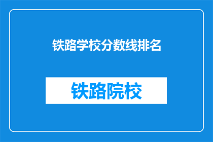 铁路学校分数线排名(铁路学校录取分数线排名，你了解吗？)